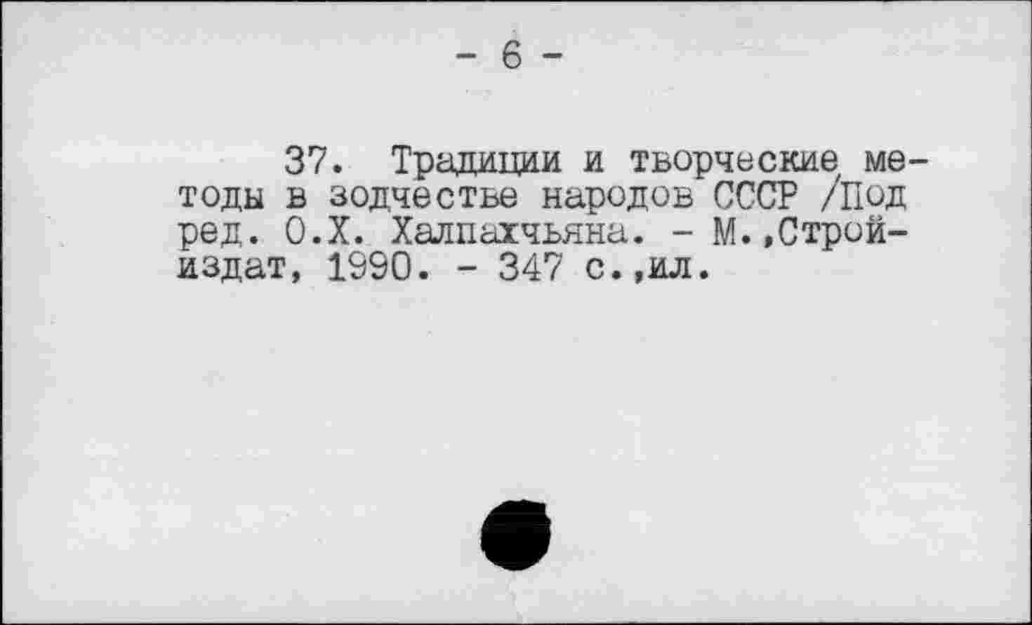 ﻿- 6 -
37. Традиции и творческие методу в зодчестве народов СССР /Под ред. О.Х. Халпаїчьяна. - М.»Строй-издат, 1990. - 347 с.,ил.